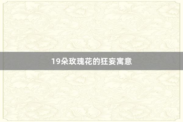 19朵玫瑰花的狂妄寓意