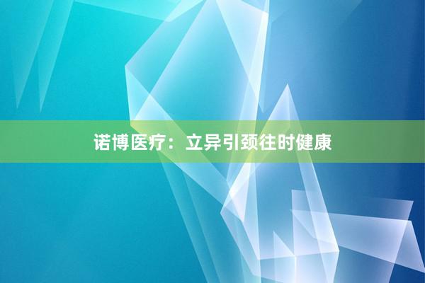 诺博医疗：立异引颈往时健康
