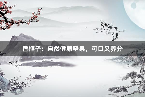 香榧子：自然健康坚果，可口又养分