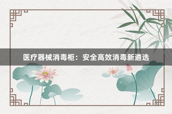 医疗器械消毒柜：安全高效消毒新遴选
