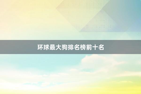 环球最大狗排名榜前十名