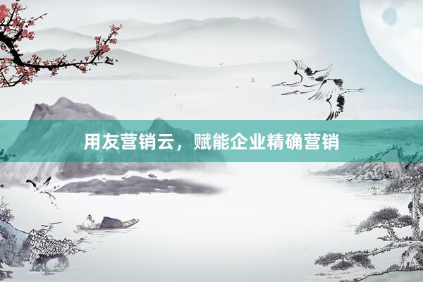 用友营销云，赋能企业精确营销